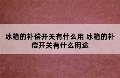 冰箱的补偿开关有什么用 冰箱的补偿开关有什么用途